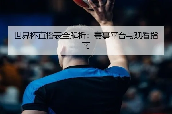 世界杯直播表全解析：赛事平台与观看指南