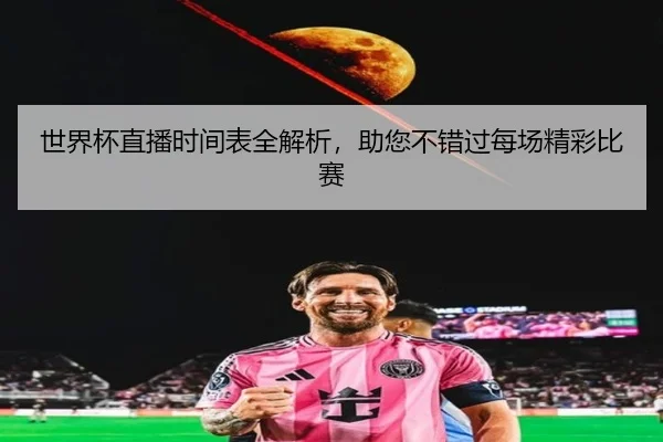 世界杯直播时间表全解析，助您不错过每场精彩比赛