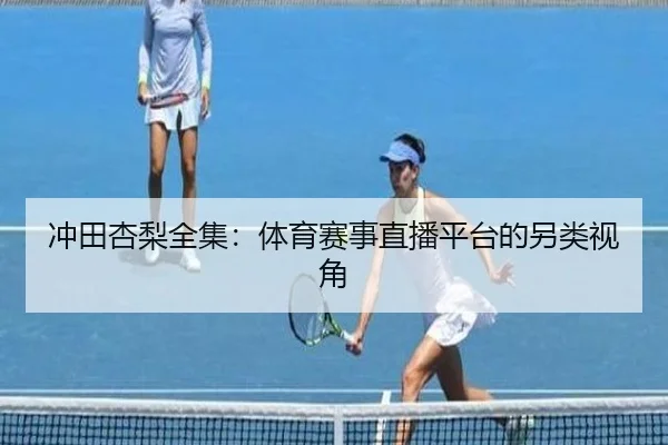 冲田杏梨全集：体育赛事直播平台的另类视角