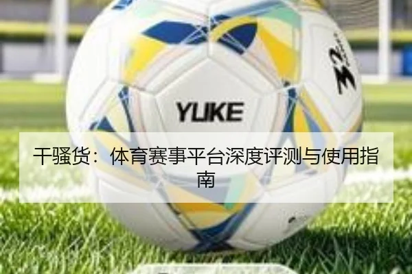 干骚货：体育赛事平台深度评测与使用指南