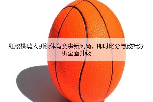 红樱桃瑰人引领体育赛事新风尚，即时比分与数据分析全面升级