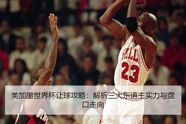 美加墨世界杯让球攻略：解析三大东道主实力与盘口走向