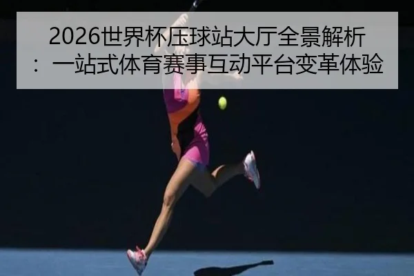 2026世界杯压球站大厅全景解析：一站式体育赛事互动平台变革体验